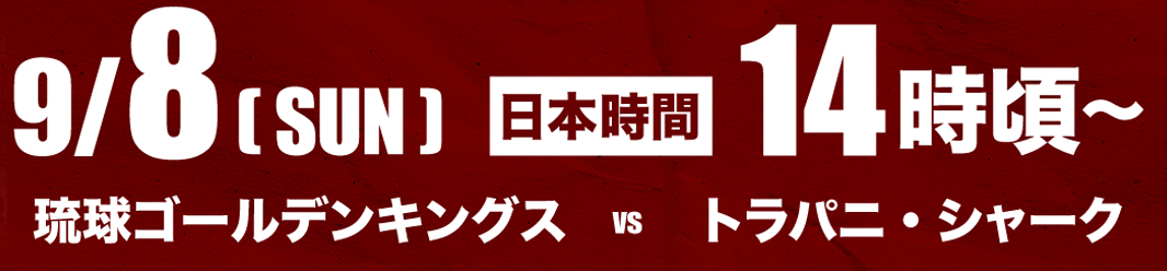 9/8(SUN) 日本時間14時頃～ 琉球ゴールデンキングス vs トラパニ・シャークス