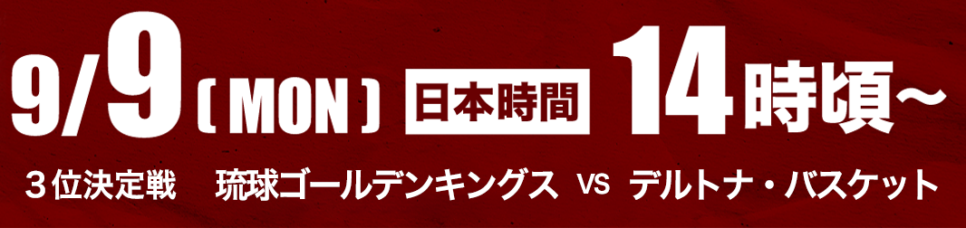 9/9(MON) 日本時間14時頃～ 3位決定戦 琉球ゴールデンキングス vs デルトナ・バスケット