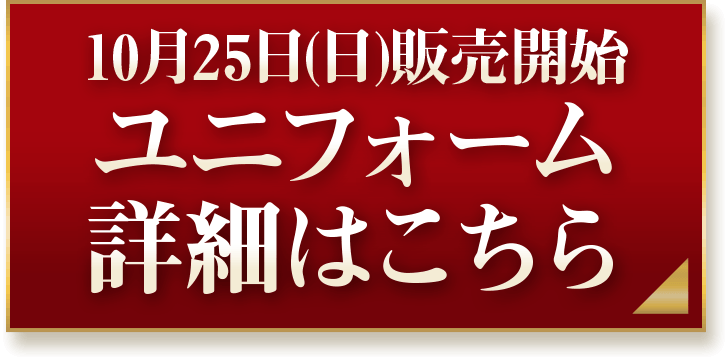 10月25日（日）販売開始 ユニフォーム 詳細はこちら